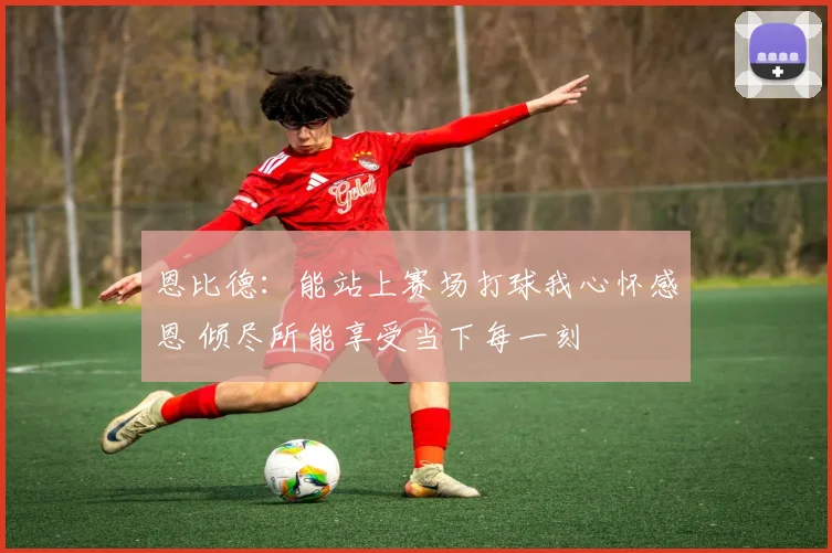 恩比德：能站上赛场打球我心怀感恩 倾尽所能享受当下每一刻