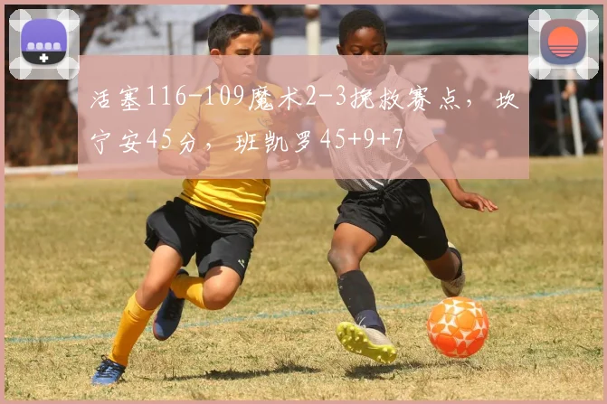 活塞116-109魔术2-3挽救赛点，坎宁安45分，班凯罗45+9+7