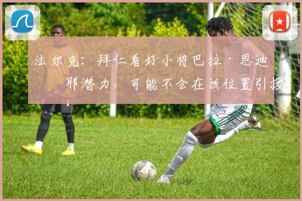 法尔克：拜仁看好小将巴拉·恩迪亚耶潜力，可能不会在该位置引援