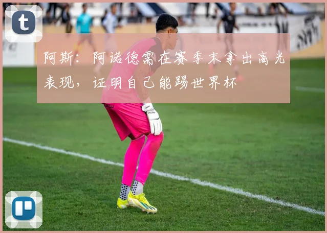 阿斯：阿诺德需在赛季末拿出高光表现，证明自己能踢世界杯