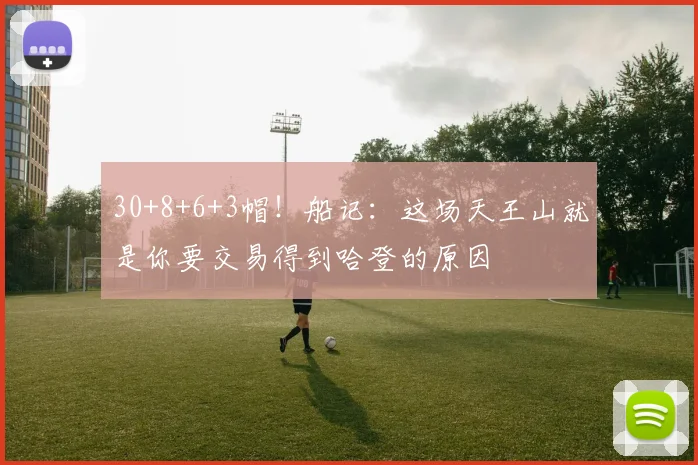 30+8+6+3帽！船记：这场天王山就是你要交易得到哈登的原因