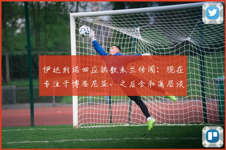伊达利诺回应执教米兰传闻：现在专注于博洛尼亚，之后会和高层谈