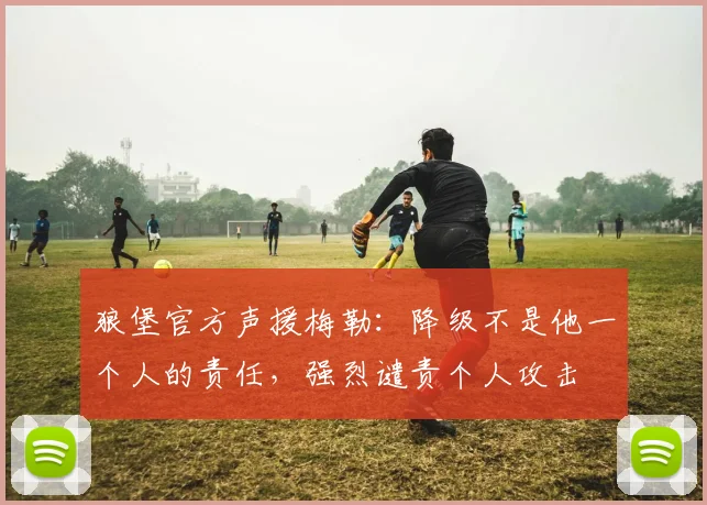 狼堡官方声援梅勒：降级不是他一个人的责任，强烈谴责个人攻击