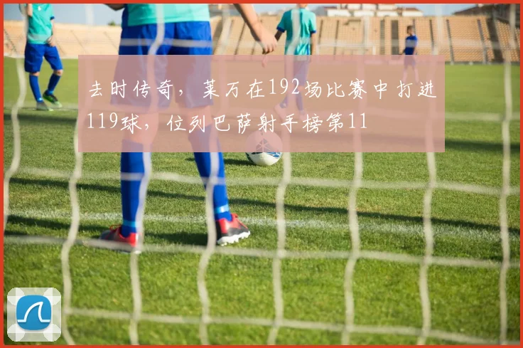 去时传奇，莱万在192场比赛中打进119球，位列巴萨射手榜第11